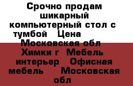 Срочно продам шикарный компьютерный стол с  тумбой › Цена ­ 4 500 - Московская обл., Химки г. Мебель, интерьер » Офисная мебель   . Московская обл.